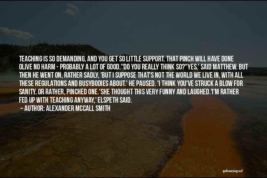 Alexander McCall Smith Quotes: Teaching Is So Demanding, And You Get So Little Support. That Pinch Will Have Done Olive No Harm - Probably