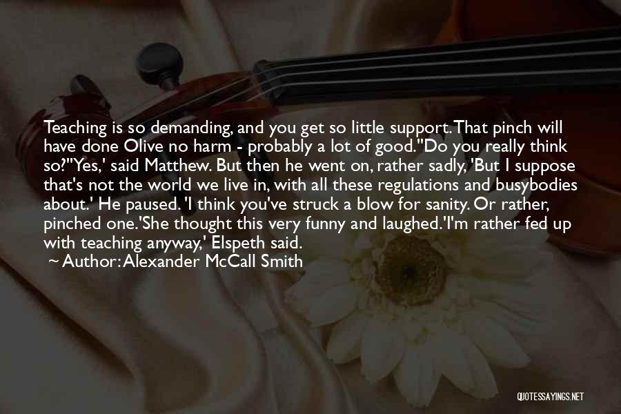 Alexander McCall Smith Quotes: Teaching Is So Demanding, And You Get So Little Support. That Pinch Will Have Done Olive No Harm - Probably