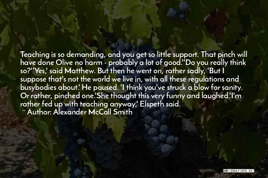 Alexander McCall Smith Quotes: Teaching Is So Demanding, And You Get So Little Support. That Pinch Will Have Done Olive No Harm - Probably