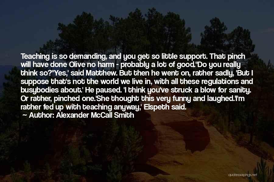 Alexander McCall Smith Quotes: Teaching Is So Demanding, And You Get So Little Support. That Pinch Will Have Done Olive No Harm - Probably