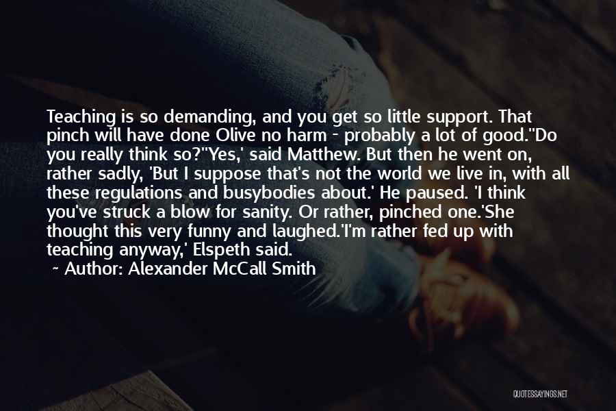 Alexander McCall Smith Quotes: Teaching Is So Demanding, And You Get So Little Support. That Pinch Will Have Done Olive No Harm - Probably