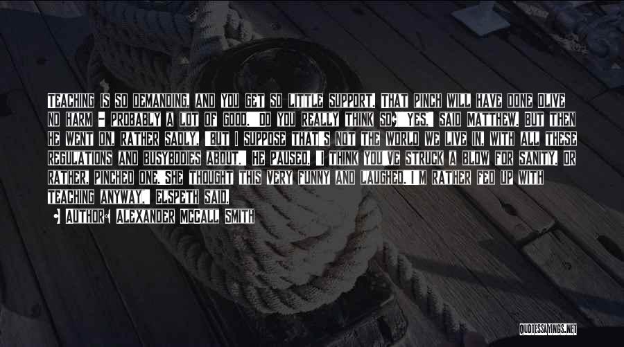 Alexander McCall Smith Quotes: Teaching Is So Demanding, And You Get So Little Support. That Pinch Will Have Done Olive No Harm - Probably