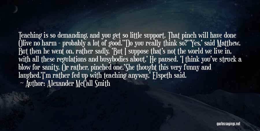 Alexander McCall Smith Quotes: Teaching Is So Demanding, And You Get So Little Support. That Pinch Will Have Done Olive No Harm - Probably