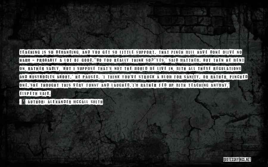 Alexander McCall Smith Quotes: Teaching Is So Demanding, And You Get So Little Support. That Pinch Will Have Done Olive No Harm - Probably