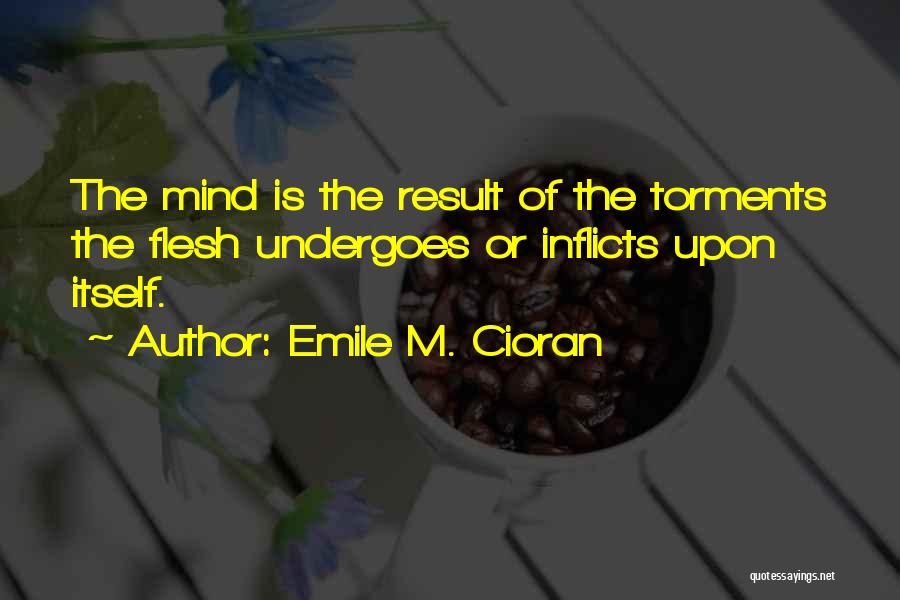 Emile M. Cioran Quotes: The Mind Is The Result Of The Torments The Flesh Undergoes Or Inflicts Upon Itself.