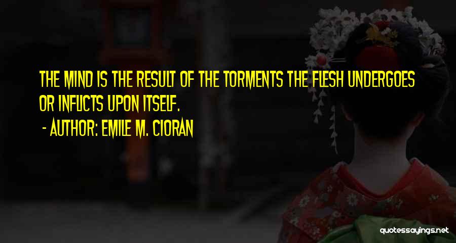 Emile M. Cioran Quotes: The Mind Is The Result Of The Torments The Flesh Undergoes Or Inflicts Upon Itself.