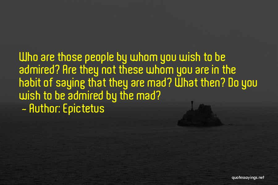 Epictetus Quotes: Who Are Those People By Whom You Wish To Be Admired? Are They Not These Whom You Are In The