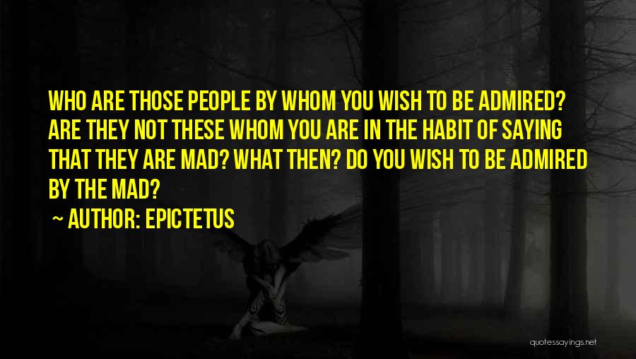 Epictetus Quotes: Who Are Those People By Whom You Wish To Be Admired? Are They Not These Whom You Are In The