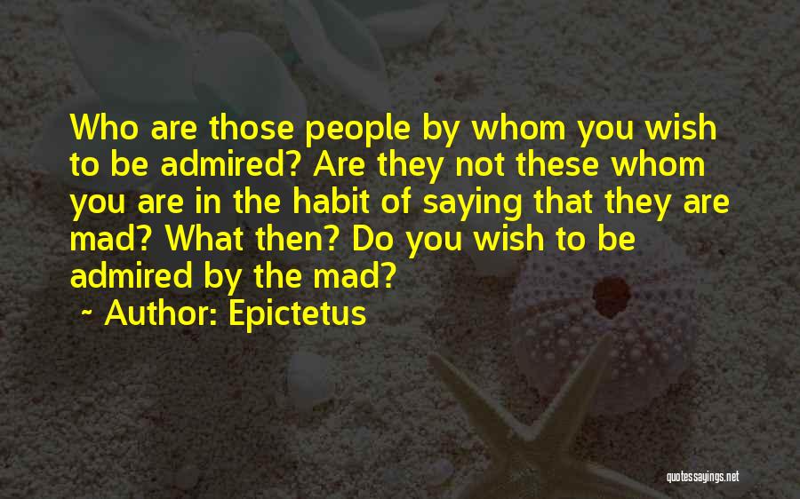 Epictetus Quotes: Who Are Those People By Whom You Wish To Be Admired? Are They Not These Whom You Are In The
