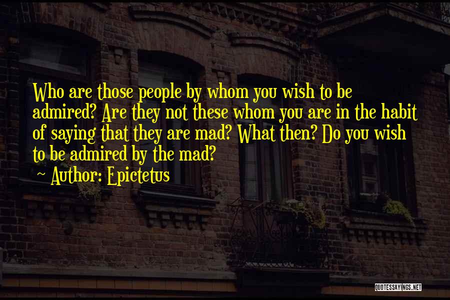 Epictetus Quotes: Who Are Those People By Whom You Wish To Be Admired? Are They Not These Whom You Are In The