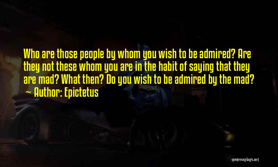 Epictetus Quotes: Who Are Those People By Whom You Wish To Be Admired? Are They Not These Whom You Are In The