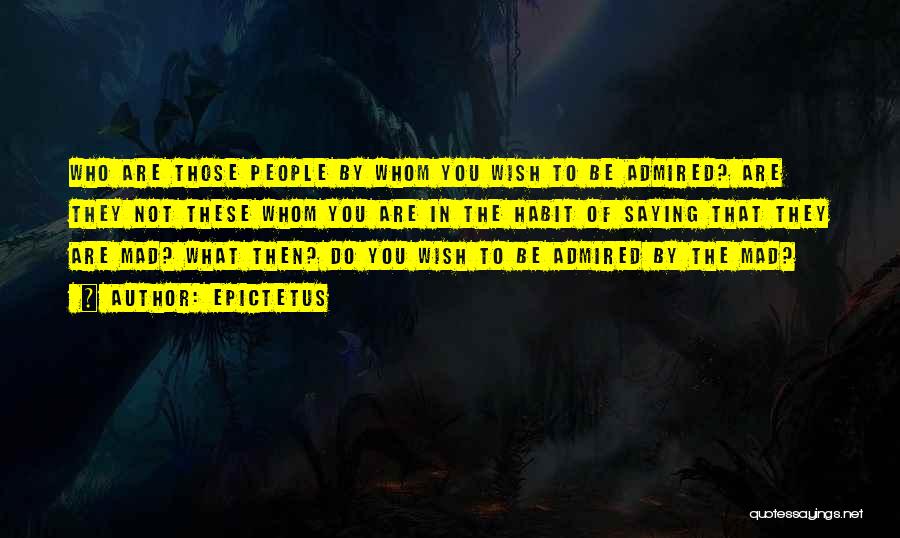 Epictetus Quotes: Who Are Those People By Whom You Wish To Be Admired? Are They Not These Whom You Are In The