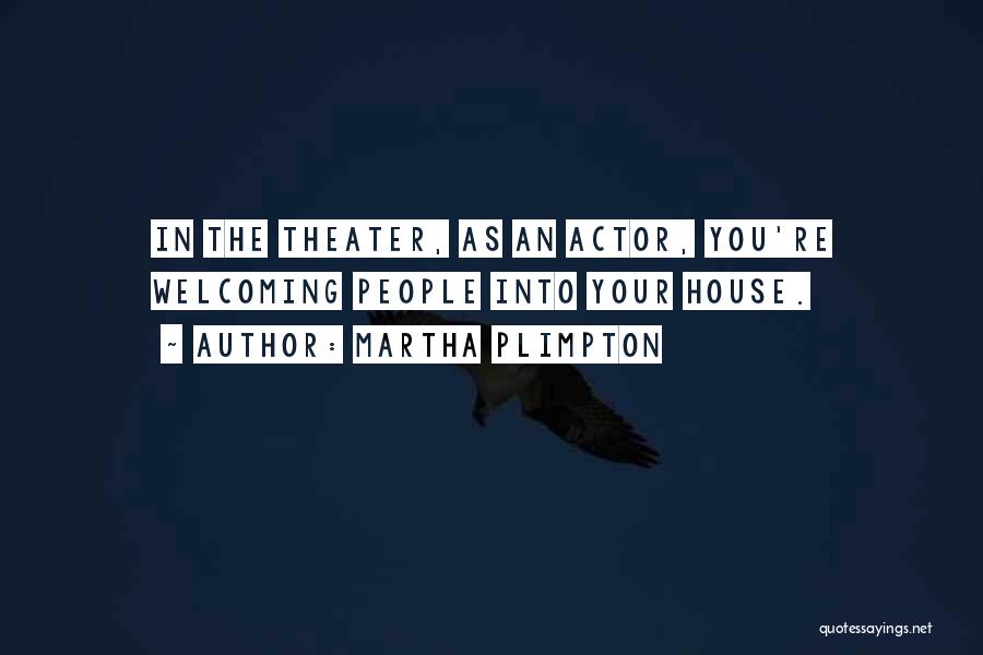 Martha Plimpton Quotes: In The Theater, As An Actor, You're Welcoming People Into Your House.