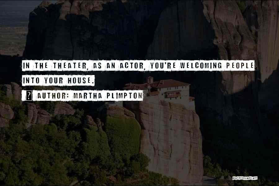 Martha Plimpton Quotes: In The Theater, As An Actor, You're Welcoming People Into Your House.