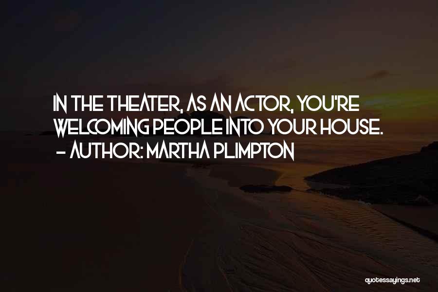 Martha Plimpton Quotes: In The Theater, As An Actor, You're Welcoming People Into Your House.