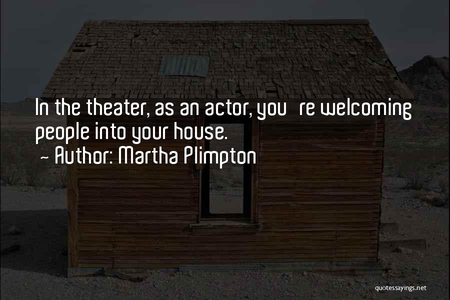 Martha Plimpton Quotes: In The Theater, As An Actor, You're Welcoming People Into Your House.