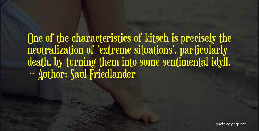 Saul Friedlander Quotes: One Of The Characteristics Of Kitsch Is Precisely The Neutralization Of 'extreme Situations', Particularly Death, By Turning Them Into Some
