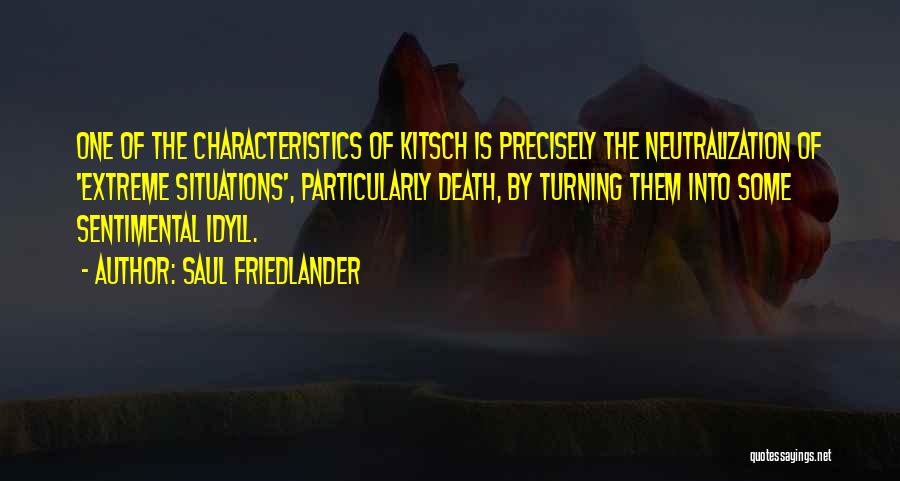 Saul Friedlander Quotes: One Of The Characteristics Of Kitsch Is Precisely The Neutralization Of 'extreme Situations', Particularly Death, By Turning Them Into Some