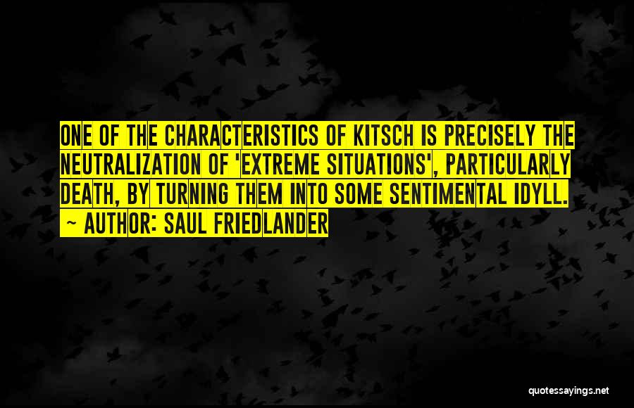 Saul Friedlander Quotes: One Of The Characteristics Of Kitsch Is Precisely The Neutralization Of 'extreme Situations', Particularly Death, By Turning Them Into Some