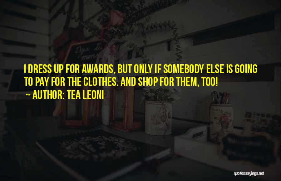 Tea Leoni Quotes: I Dress Up For Awards, But Only If Somebody Else Is Going To Pay For The Clothes. And Shop For