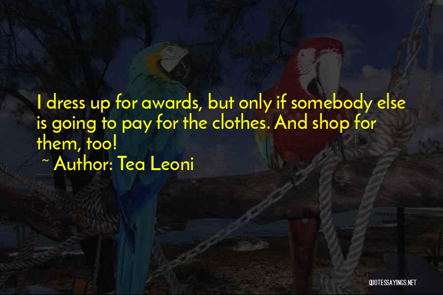 Tea Leoni Quotes: I Dress Up For Awards, But Only If Somebody Else Is Going To Pay For The Clothes. And Shop For