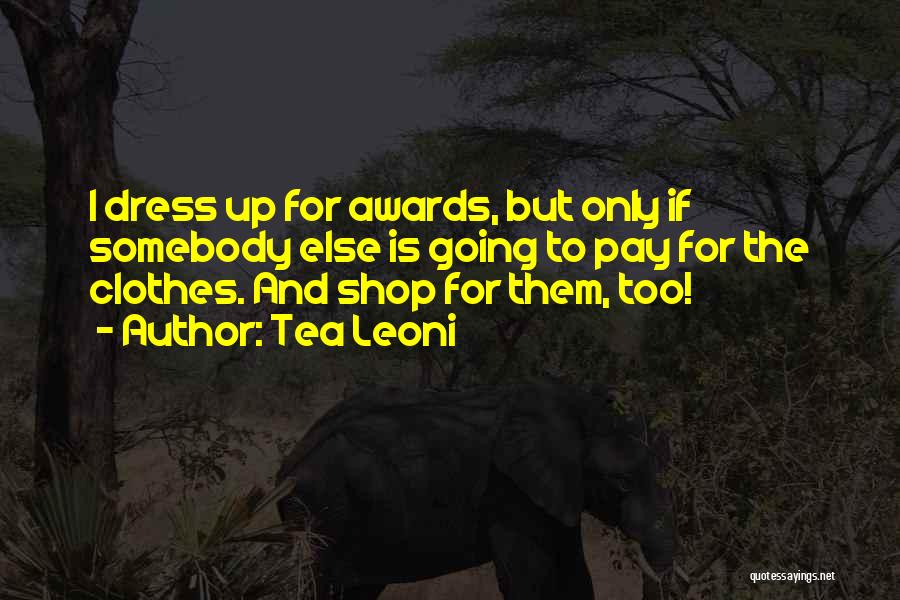 Tea Leoni Quotes: I Dress Up For Awards, But Only If Somebody Else Is Going To Pay For The Clothes. And Shop For