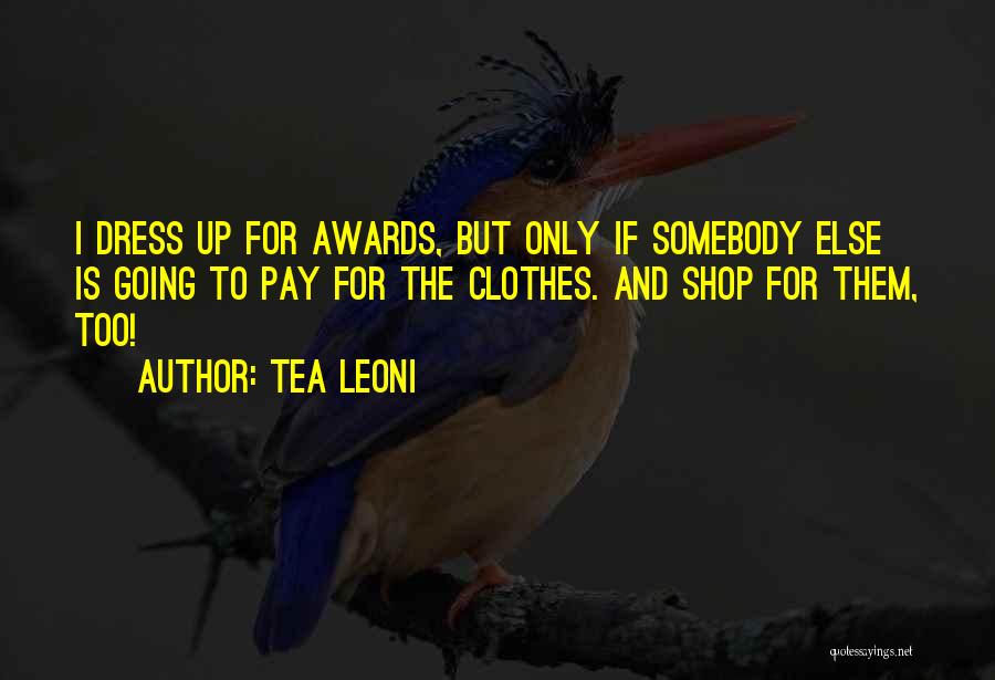 Tea Leoni Quotes: I Dress Up For Awards, But Only If Somebody Else Is Going To Pay For The Clothes. And Shop For