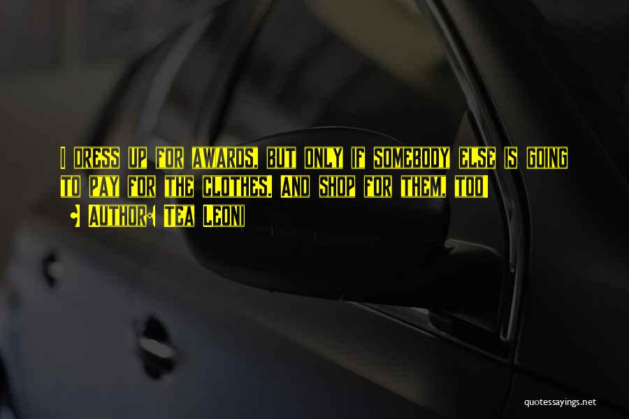 Tea Leoni Quotes: I Dress Up For Awards, But Only If Somebody Else Is Going To Pay For The Clothes. And Shop For