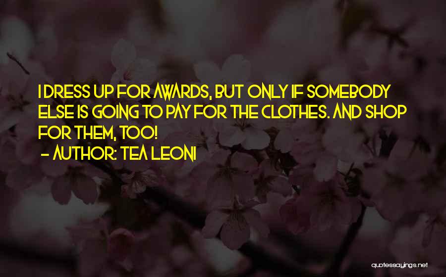 Tea Leoni Quotes: I Dress Up For Awards, But Only If Somebody Else Is Going To Pay For The Clothes. And Shop For