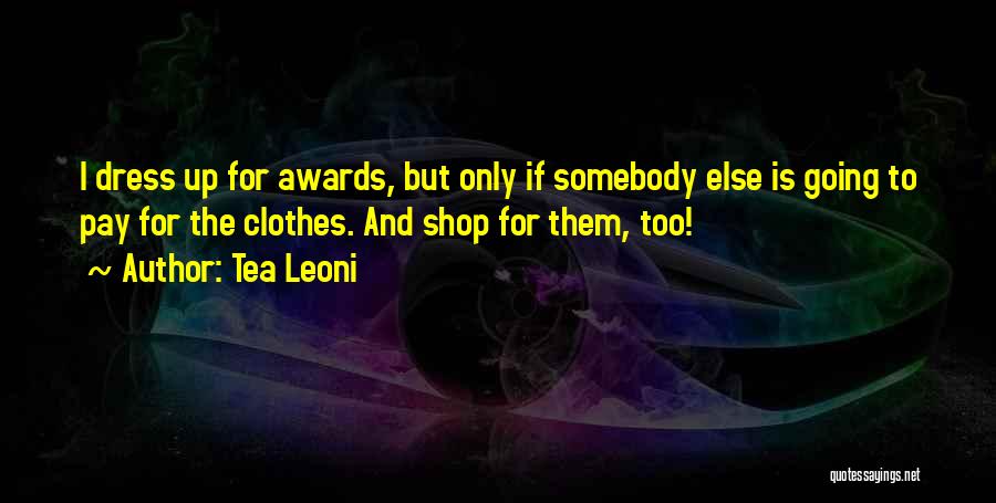 Tea Leoni Quotes: I Dress Up For Awards, But Only If Somebody Else Is Going To Pay For The Clothes. And Shop For