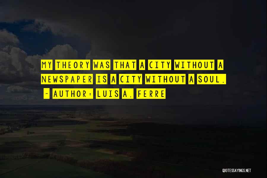Luis A. Ferre Quotes: My Theory Was That A City Without A Newspaper Is A City Without A Soul.