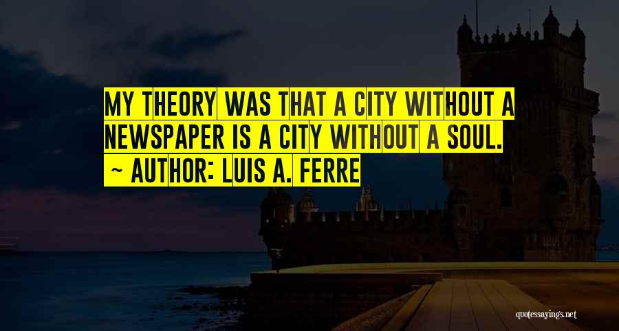 Luis A. Ferre Quotes: My Theory Was That A City Without A Newspaper Is A City Without A Soul.