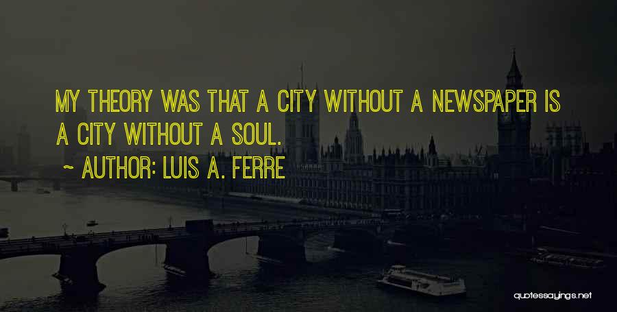 Luis A. Ferre Quotes: My Theory Was That A City Without A Newspaper Is A City Without A Soul.