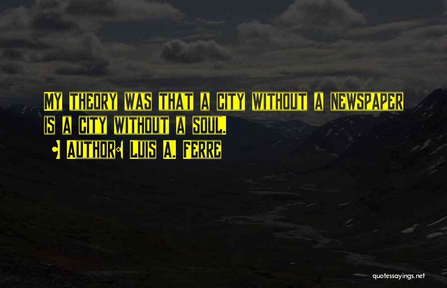 Luis A. Ferre Quotes: My Theory Was That A City Without A Newspaper Is A City Without A Soul.