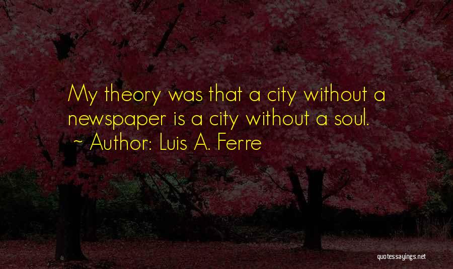 Luis A. Ferre Quotes: My Theory Was That A City Without A Newspaper Is A City Without A Soul.