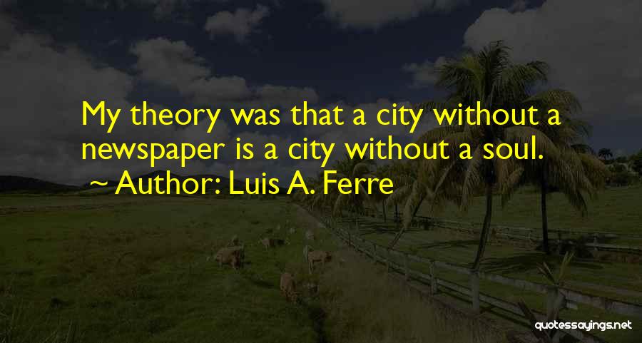 Luis A. Ferre Quotes: My Theory Was That A City Without A Newspaper Is A City Without A Soul.