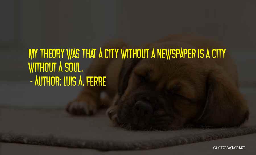 Luis A. Ferre Quotes: My Theory Was That A City Without A Newspaper Is A City Without A Soul.
