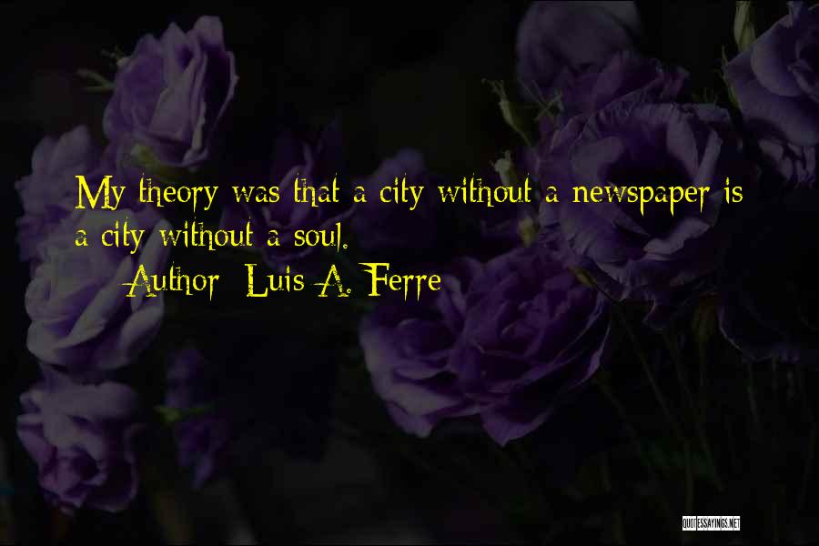 Luis A. Ferre Quotes: My Theory Was That A City Without A Newspaper Is A City Without A Soul.