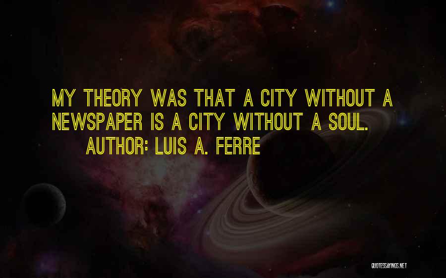 Luis A. Ferre Quotes: My Theory Was That A City Without A Newspaper Is A City Without A Soul.