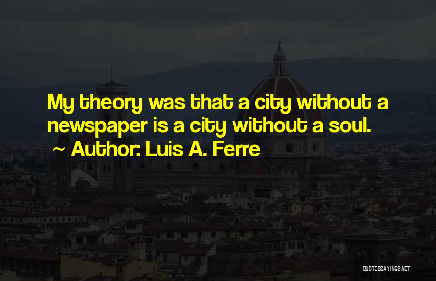 Luis A. Ferre Quotes: My Theory Was That A City Without A Newspaper Is A City Without A Soul.