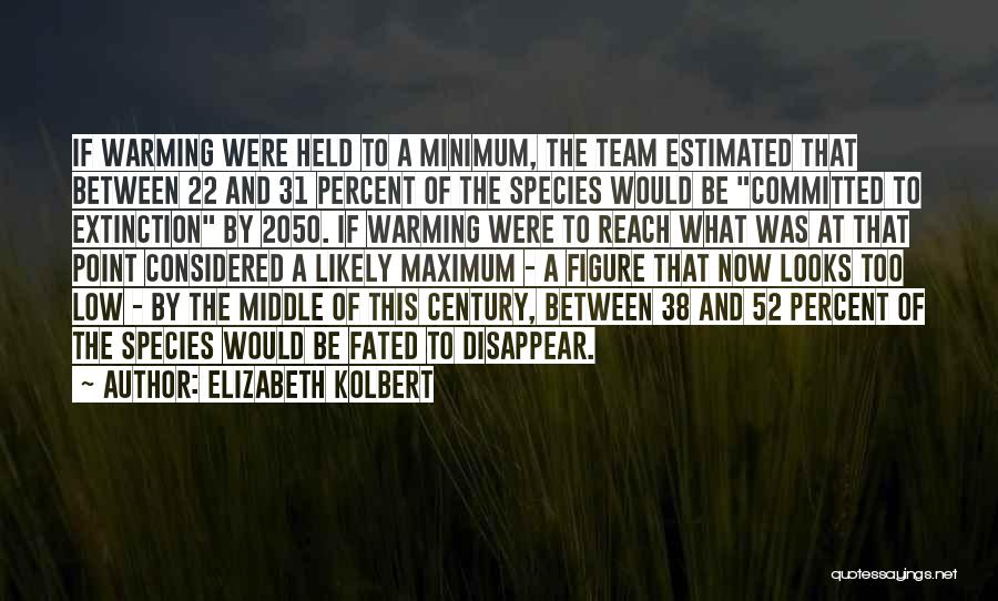 Elizabeth Kolbert Quotes: If Warming Were Held To A Minimum, The Team Estimated That Between 22 And 31 Percent Of The Species Would