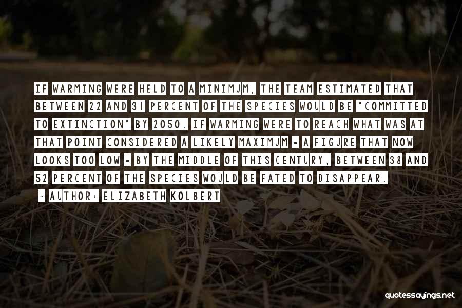 Elizabeth Kolbert Quotes: If Warming Were Held To A Minimum, The Team Estimated That Between 22 And 31 Percent Of The Species Would