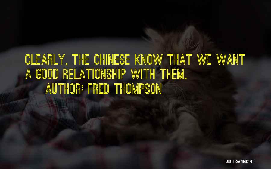 Fred Thompson Quotes: Clearly, The Chinese Know That We Want A Good Relationship With Them.