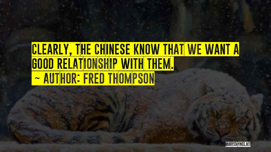 Fred Thompson Quotes: Clearly, The Chinese Know That We Want A Good Relationship With Them.