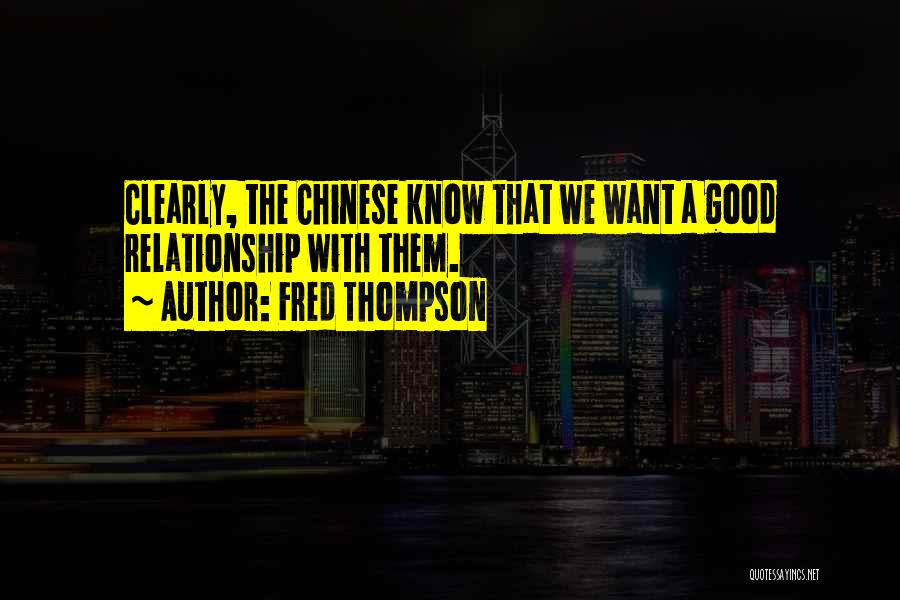 Fred Thompson Quotes: Clearly, The Chinese Know That We Want A Good Relationship With Them.