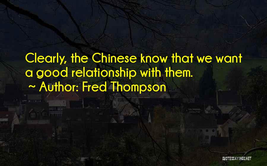 Fred Thompson Quotes: Clearly, The Chinese Know That We Want A Good Relationship With Them.