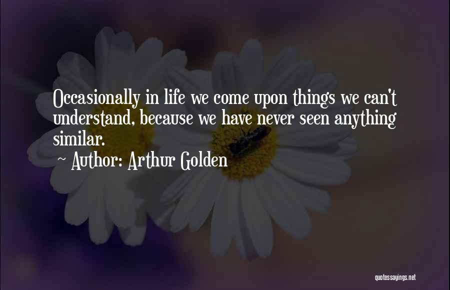 Arthur Golden Quotes: Occasionally In Life We Come Upon Things We Can't Understand, Because We Have Never Seen Anything Similar.