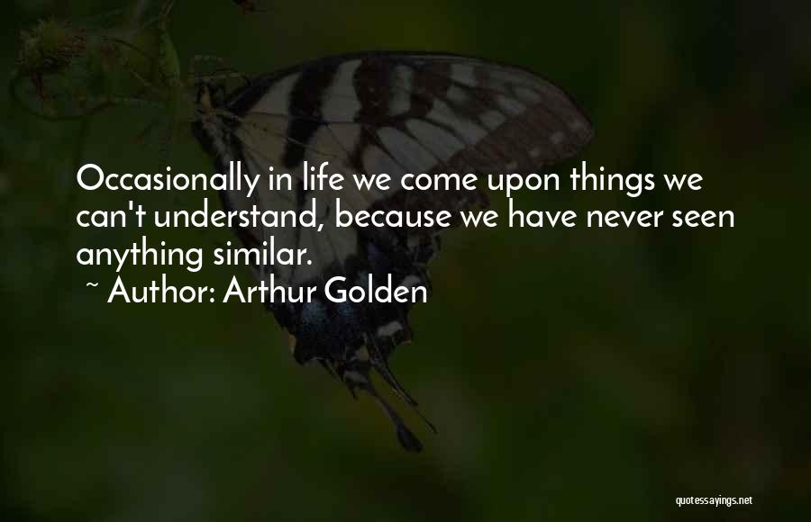 Arthur Golden Quotes: Occasionally In Life We Come Upon Things We Can't Understand, Because We Have Never Seen Anything Similar.