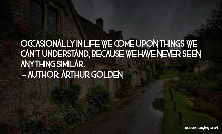 Arthur Golden Quotes: Occasionally In Life We Come Upon Things We Can't Understand, Because We Have Never Seen Anything Similar.