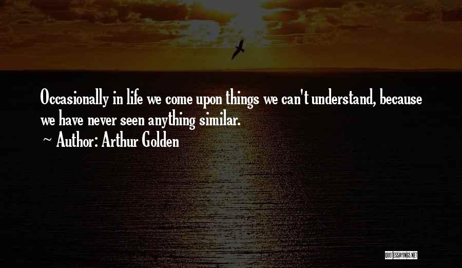 Arthur Golden Quotes: Occasionally In Life We Come Upon Things We Can't Understand, Because We Have Never Seen Anything Similar.